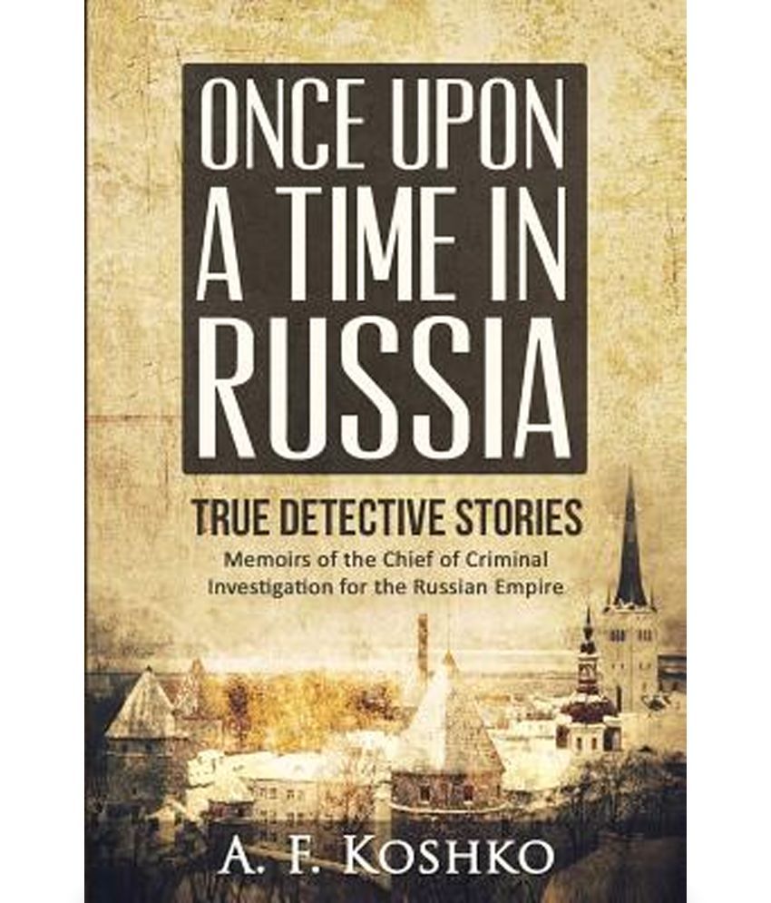 Once Upon A Time In Russia Memoirs Of The Chief Of Criminal Investigation For The Russian 