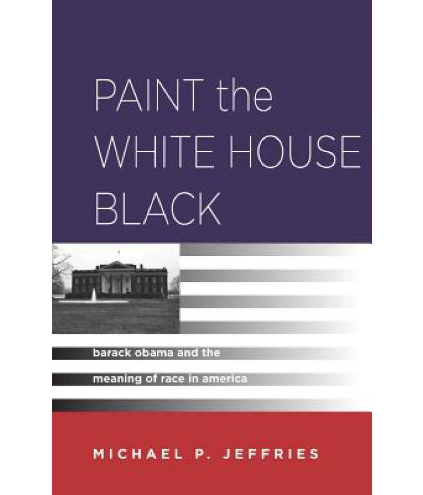 Paint the White House Black Barack Obama and the Meaning of Race in