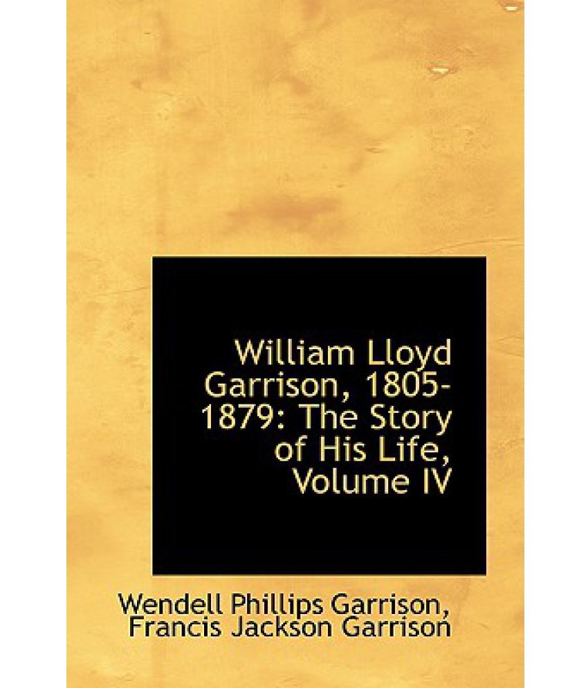 William Lloyd Garrison, 1805-1879: The Story Of His Life, Volume IV ...