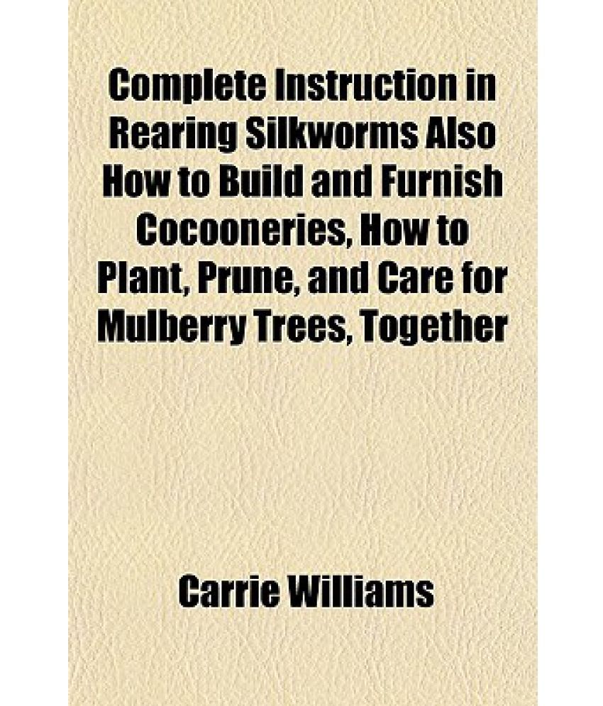 Complete Instruction in Rearing Silkworms Also How to Build and Furnish