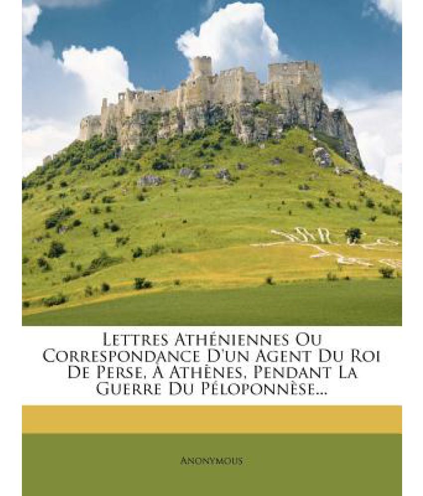 Lettres Atheniennes Ou Correspondance D'Un Agent Du Roi de Perse, a Athenes, Pendant La Guerre Du Peloponnese...