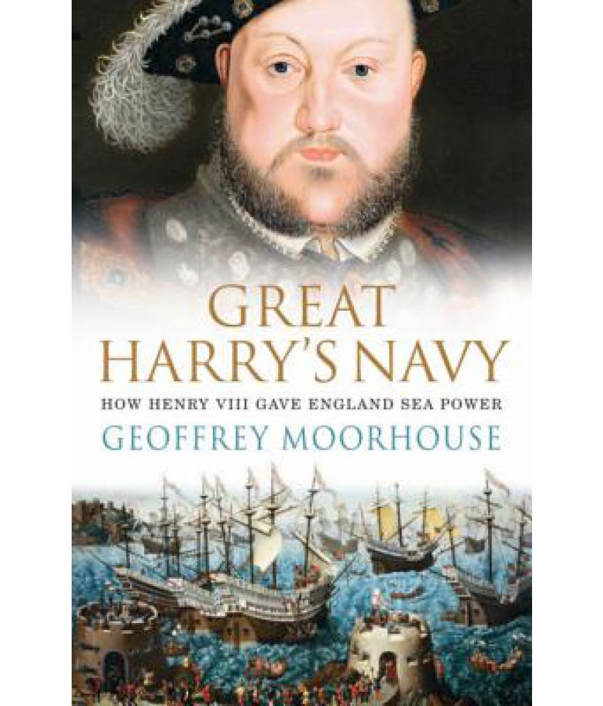 Great harry. The Navy of Henry 8. Grent Harry’s Navy: how Henry VIII gave England Seapower” by g. Moorhouse.