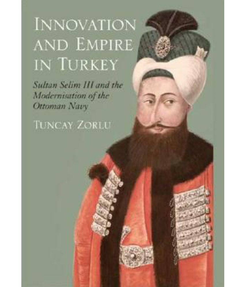 Innovation and Empire in Turkey Sultan Selim III and the Modernisation