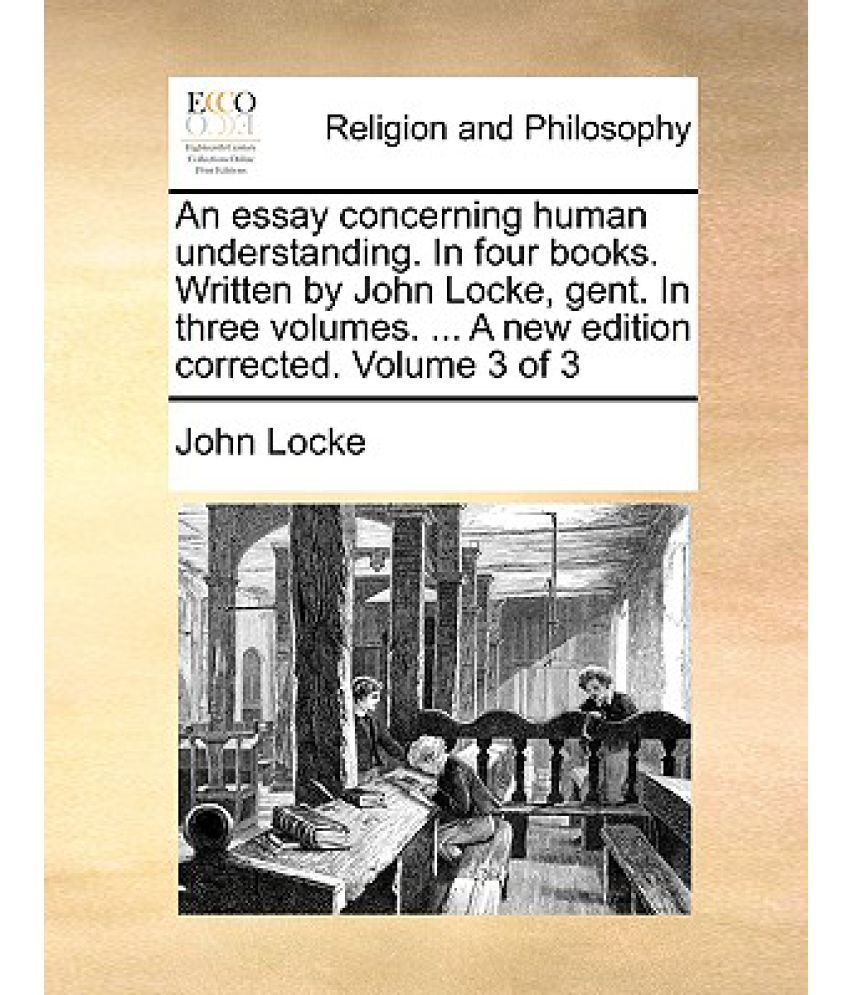 An Essay Concerning Human Understanding In Four Books Written By An Essay Concerning Human Understanding In Four Books Written By John Locke Gent In Three Volumes A New Edition Corrected Volume Of Frankenstein Essay Thesis also Proposal Essay Example Writers Of Business Plans