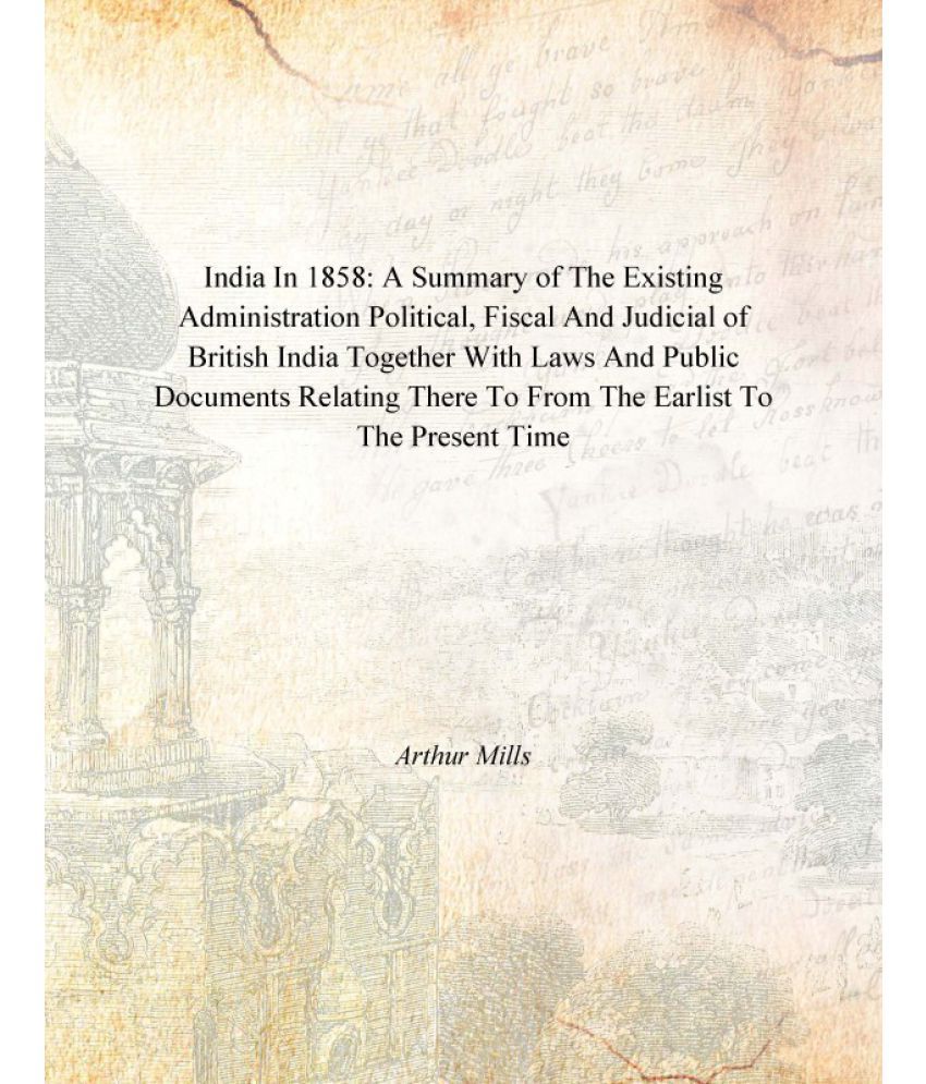     			India In 1858: A Summary of the Existing Administration Political, Fiscal And Judicial of British India Together