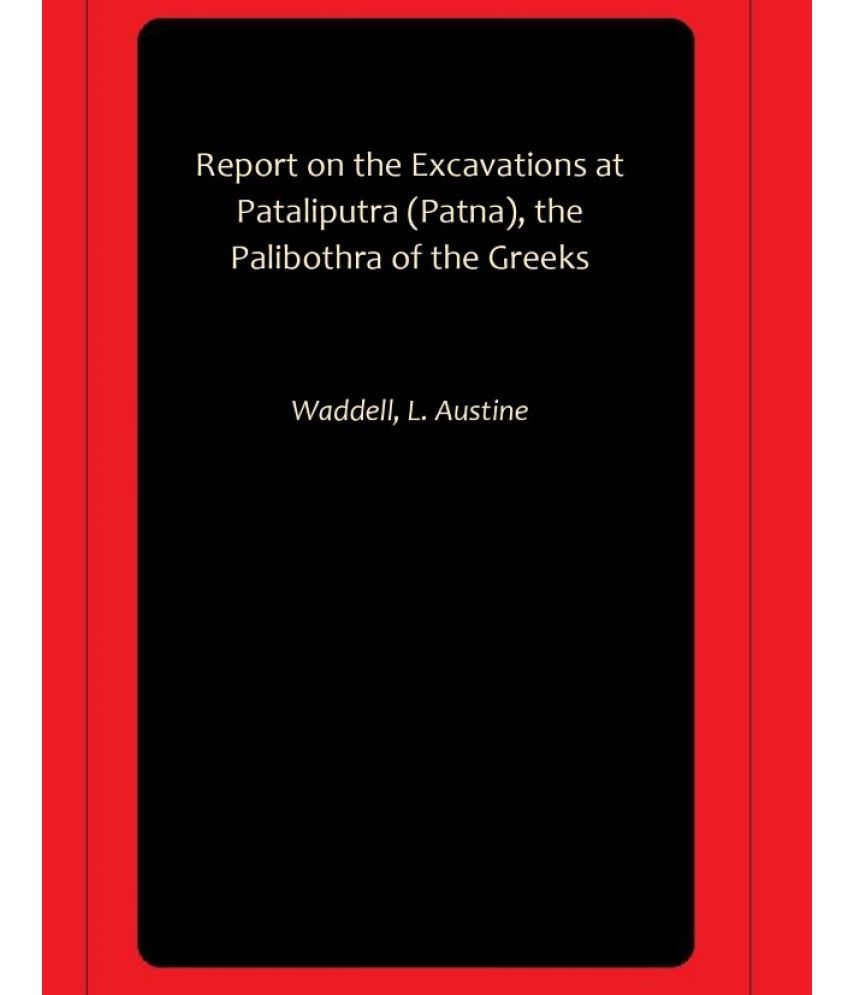     			Report on the Excavations at Pataliputra (Patna), the Palibothra of the Greeks