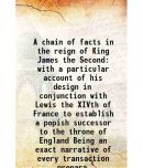 A chain of facts in the reign of King James the Second with a particular account of his design in conjunction with Lewis the XIVth of Fran [Hardcover]