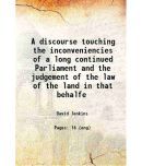 A discourse touching the inconveniencies of a long continued Parliament and the judgement of the law of the land in that behalfe 1647 [Hardcover]