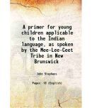 A primer for young children applicable to the Indian language, as spoken by the Mee-Lee-Ceet Tribe in New Brunswick 1855 [Hardcover]