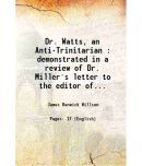 Dr. Watts, an Anti-Trinitarian : demonstrated in a review of Dr. Miller's letter to the editor of the Unitarian miscellany 1821 [Hardcover]