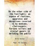 On the other side of the footlights an expose of routines, apparatus and deceptions resorted to by mediums, clairvoyants, fortune tellers [Hardcover]