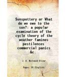 Sunspottery or What do we owe to the sun a popular examination of the cycle theory of the weather famines pestilences commercial panics & [Hardcover]