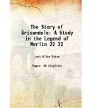 The Story of Grisandole: A Study in the Legend of Merlin Volume 22 1907 [Hardcover]