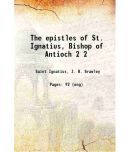 The epistles of St. Ignatius, Bishop of Antioch Volume 2 1910 [Hardcover]