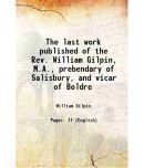 The last work published of the Rev. William Gilpin, M.A., prebendary of Salisbury, and vicar of Boldre 1810 [Hardcover]