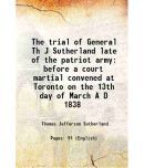 The trial of General Th J Sutherland late of the patriot army before a court martial convened at Toronto on the 13th day of March A D 1838 [Hardcover]