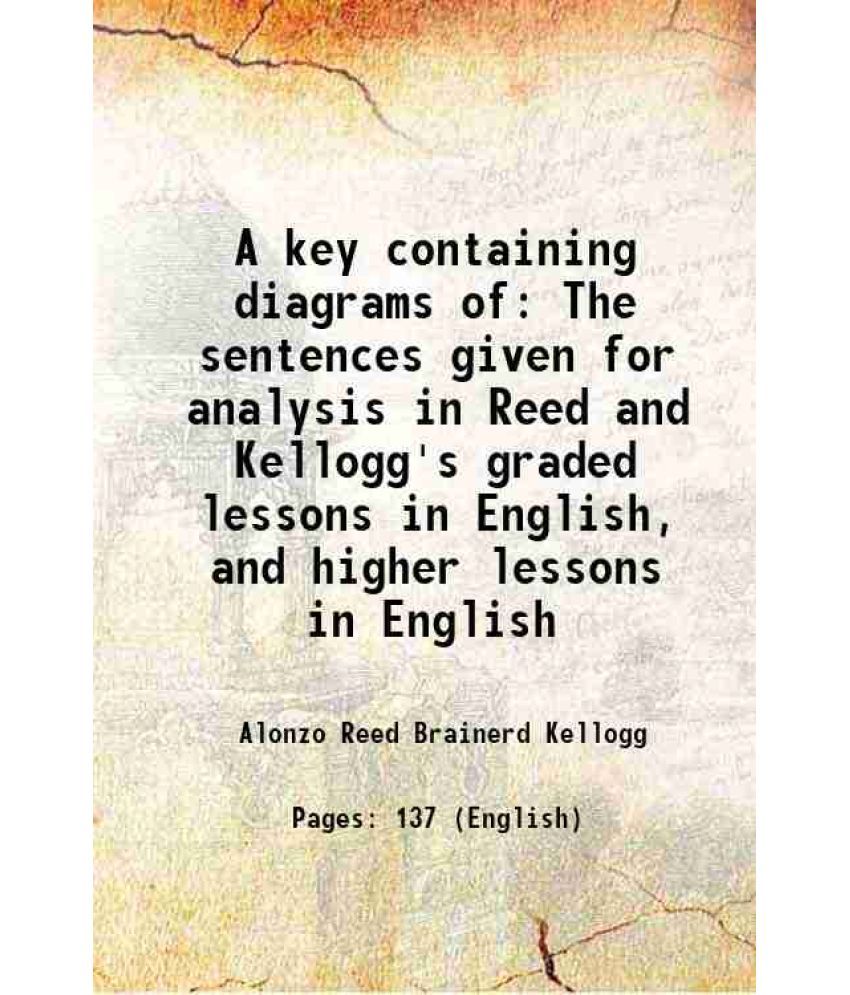     			A key containing diagrams of The sentences given for analysis in Reed and Kellogg's graded lessons in English and higher lessons in Englis [Hardcover]