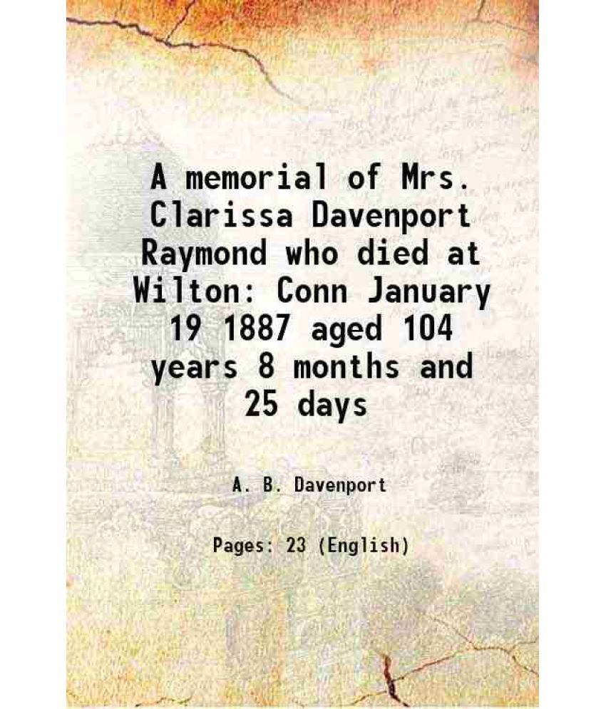     			A memorial of Mrs. Clarissa Davenport Raymond who died at Wilton Conn January 19 1887 aged 104 years 8 months and 25 days 1887 [Hardcover]