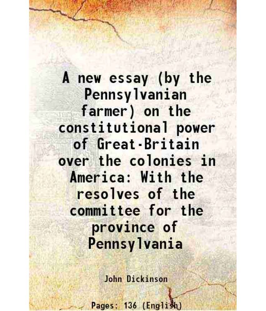     			A new essay (by the Pennsylvanian farmer) on the constitutional power of Great-Britain over the colonies in America With the resolves of t [Hardcover]