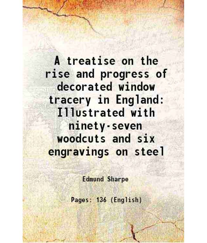     			A treatise on the rise and progress of decorated window tracery in England Illustrated with ninety-seven woodcuts and six engravings on st [Hardcover]