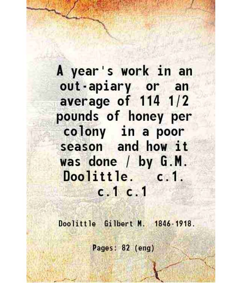     			A year's work in an out-apiary Or an average of 114 1/2 pounds of honey per colony in a poor season and how it was done. Volume 1 1908 [Hardcover]