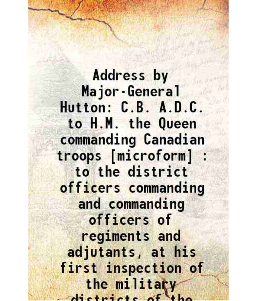     			Address by Major-General Hutton C.B. A.D.C. to H.M. the Queen commanding Canadian troops : to the district officers commanding and command [Hardcover]