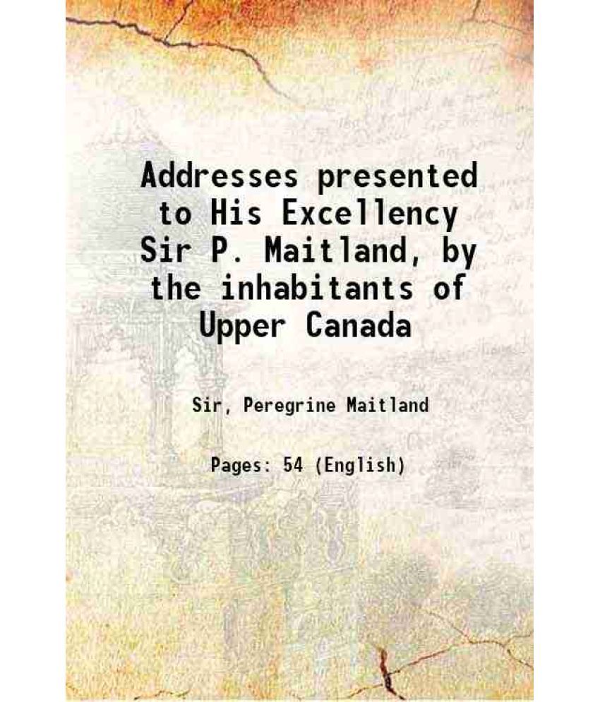     			Addresses presented to His Excellency Sir P. Maitland, by the inhabitants of Upper Canada 1828 [Hardcover]