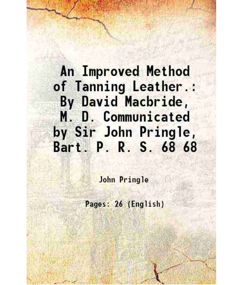     			An Improved Method of Tanning Leather. By David Macbride, M. D. Communicated by Sir John Pringle, Bart. P. R. S. Volume 68 1778 [Hardcover]