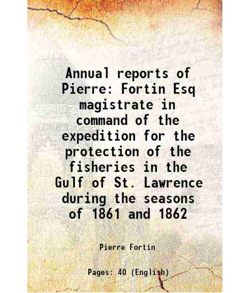     			Annual reports of Pierre Fortin Esq magistrate in command of the expedition for the protection of the fisheries in the Gulf of St. Lawrenc [Hardcover]