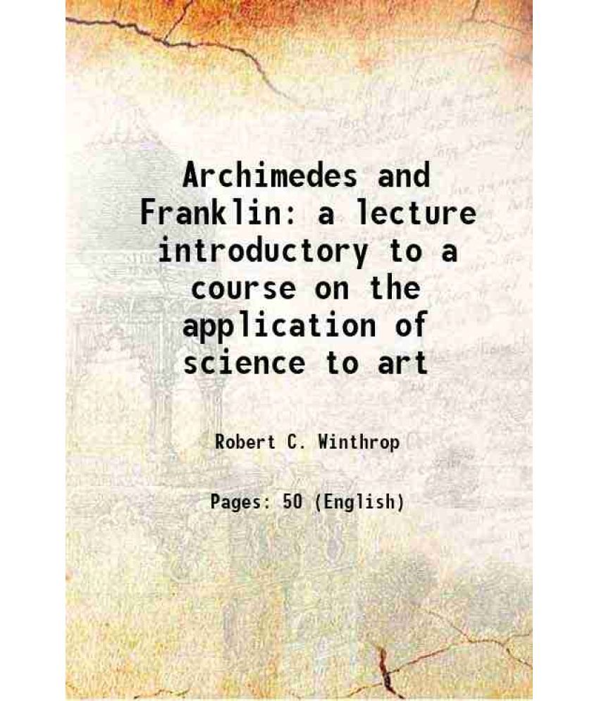     			Archimedes and Franklin a lecture introductory to a course on the application of science to art 1853 [Hardcover]