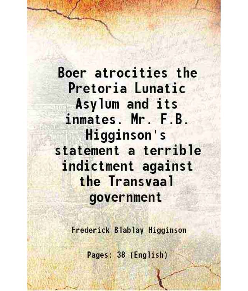     			Boer atrocities the Pretoria Lunatic Asylum and its inmates. Mr. F.B. Higginson's statement a terrible indictment against the Transvaal go [Hardcover]