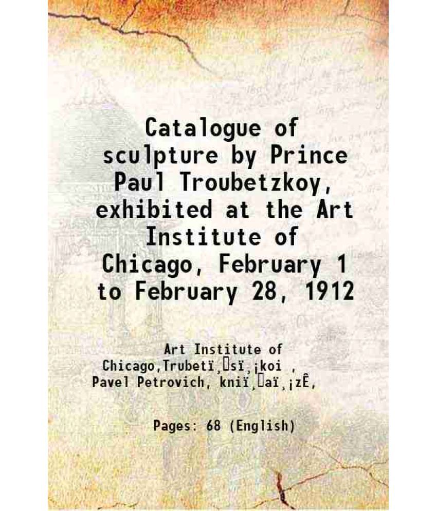     			Catalogue of sculpture by Prince Paul Troubetzkoy, exhibited at the Art Institute of Chicago, February 1 to February 28, 1912 1912 [Hardcover]