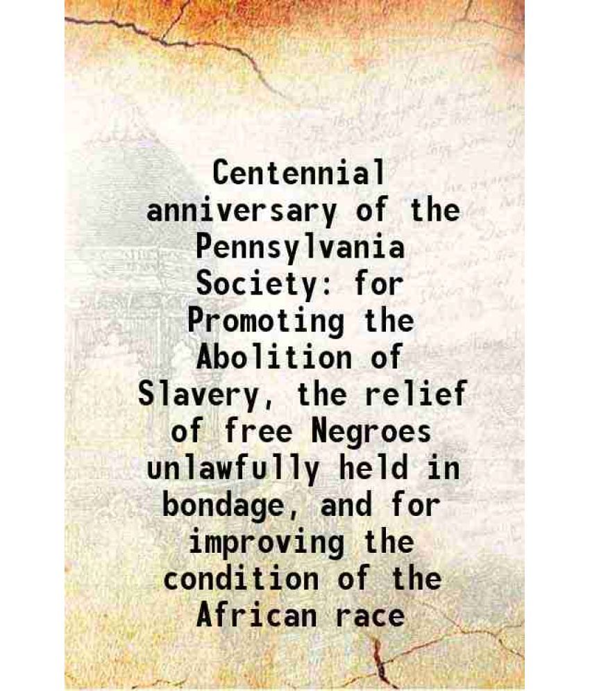     			Centennial anniversary of the Pennsylvania Society for Promoting the Abolition of Slavery, the relief of free Negroes unlawfully held in b [Hardcover]