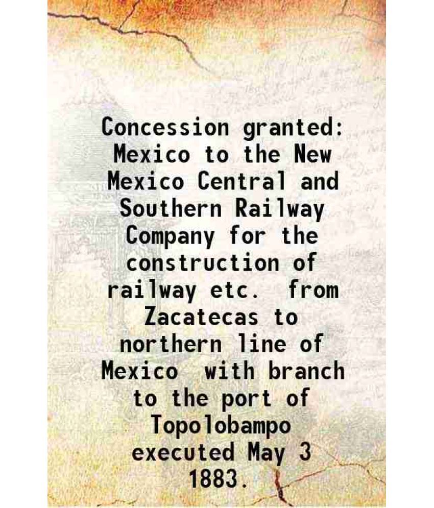     			Concession granted Mexico to the New Mexico Central and Southern Railway Company for the construction of railway etc. from Zacatecas to no [Hardcover]