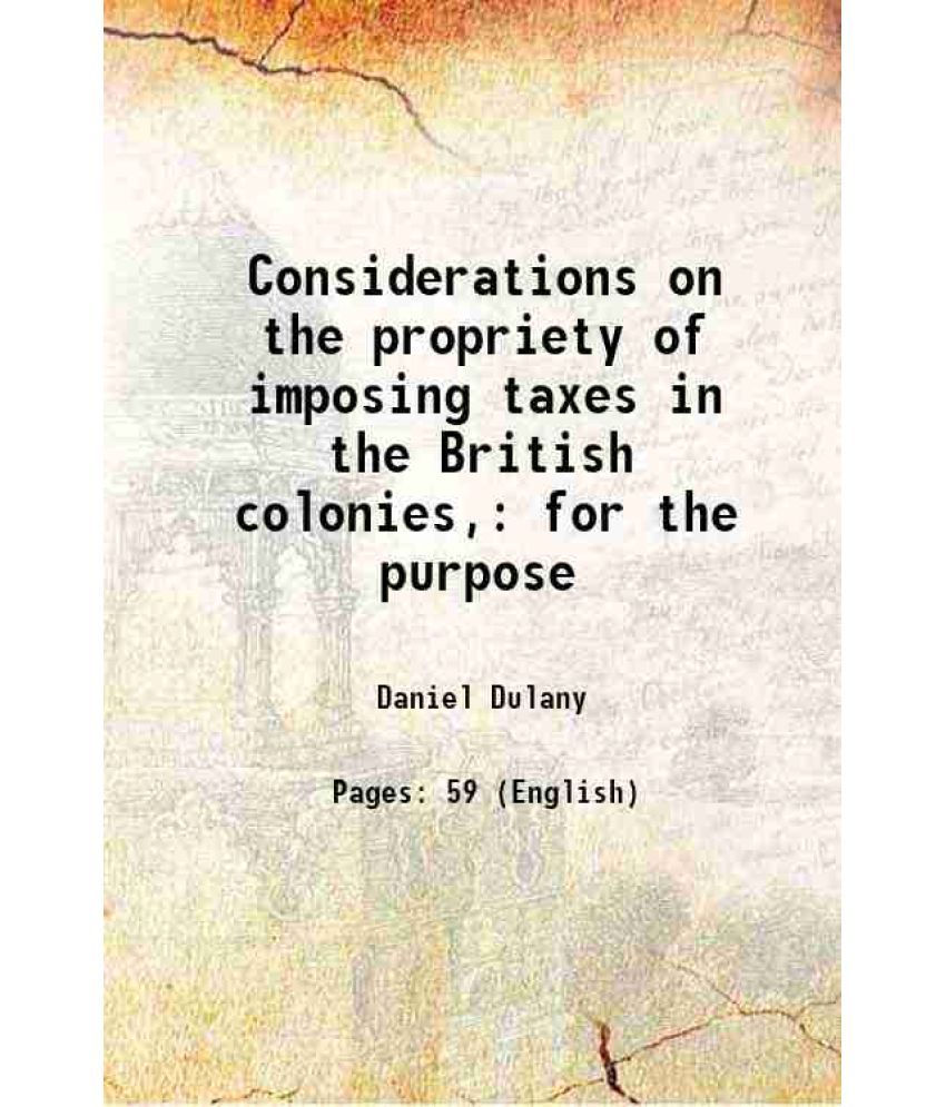     			Considerations on the propriety of imposing taxes in the British colonies, for the purpose 1765 [Hardcover]