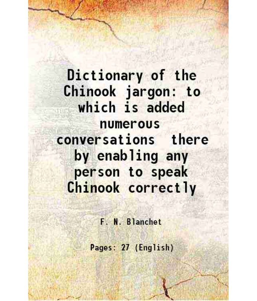     			Dictionary of the Chinook jargon to which is added numerous conversations there by enabling any person to speak Chinook correctly 1869 [Hardcover]