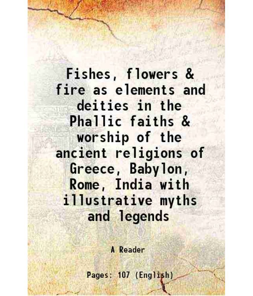     			Fishes, flowers & fire as elements and deities in the Phallic faiths & worship of the ancient religions of Greece, Babylon, Rome, India wi [Hardcover]
