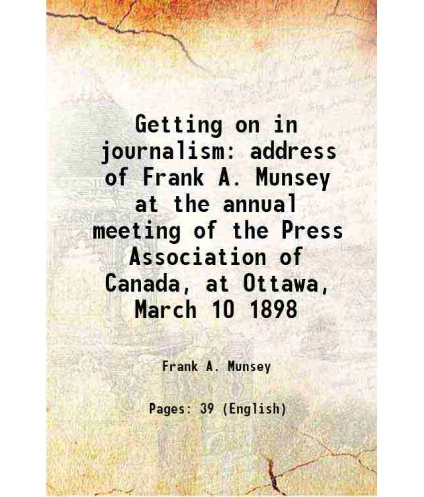     			Getting on in journalism address of Frank A. Munsey at the annual meeting of the Press Association of Canada, at Ottawa, March 10 1898 189 [Hardcover]