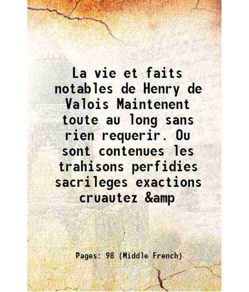     			La vie et faits notables de Henry de Valois Maintenent toute au long sans rien requerir. Ou sont contenues les trahisons perfidies sacrile [Hardcover]