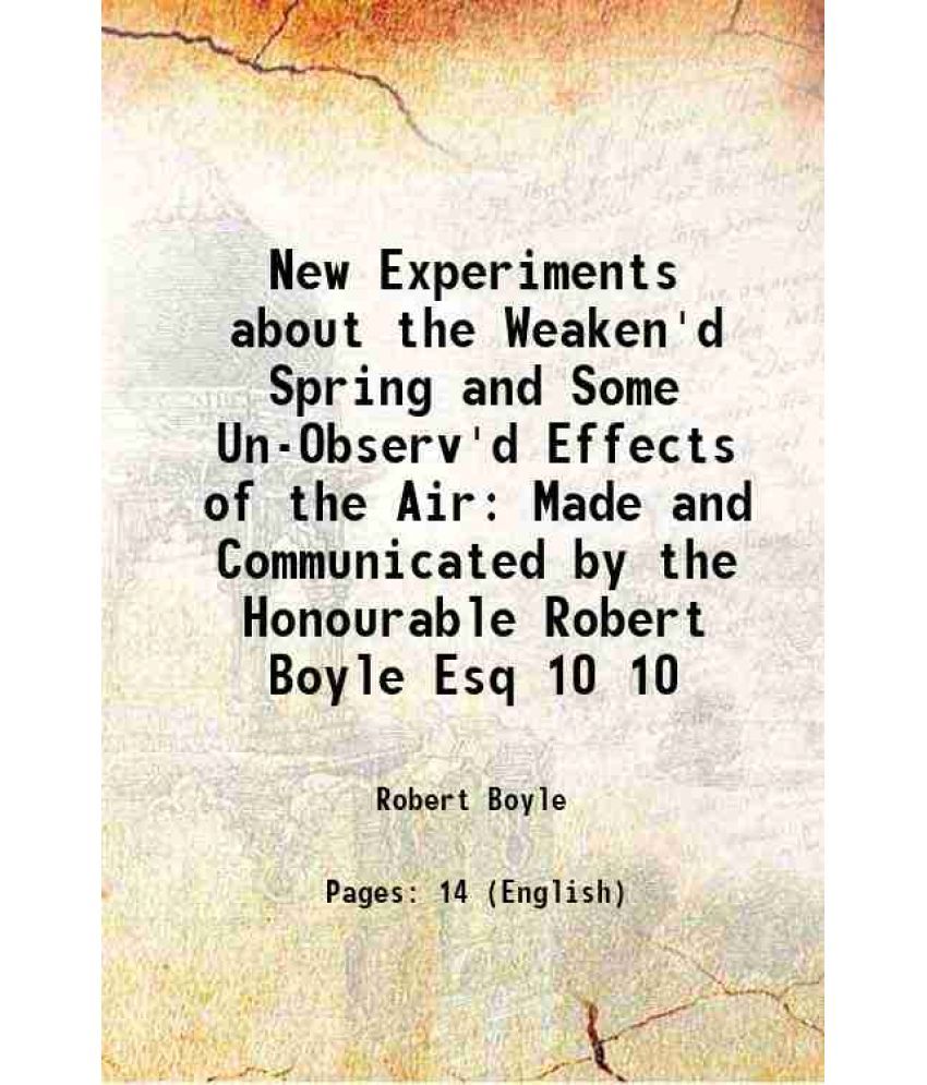     			New Experiments about the Weaken'd Spring and Some Un-Observ'd Effects of the Air: Made and Communicated by the Honourable Robert Boyle Es [Hardcover]