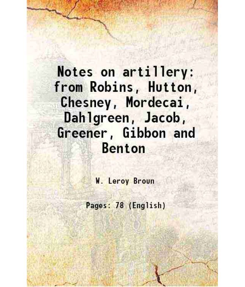     			Notes on artillery from Robins, Hutton, Chesney, Mordecai, Dahlgreen, Jacob, Greener, Gibbon and Benton 1862 [Hardcover]