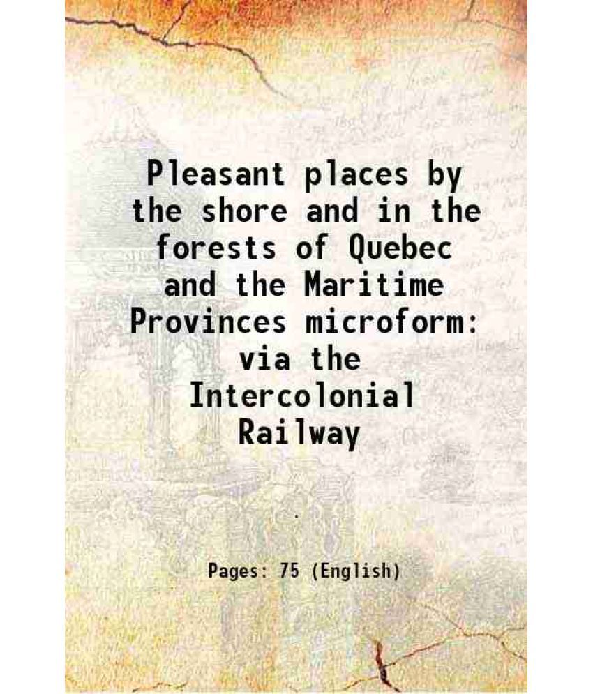     			Pleasant places by the shore and in the forests of Quebec and the Maritime Provinces microform via the Intercolonial Railway 1883 [Hardcover]