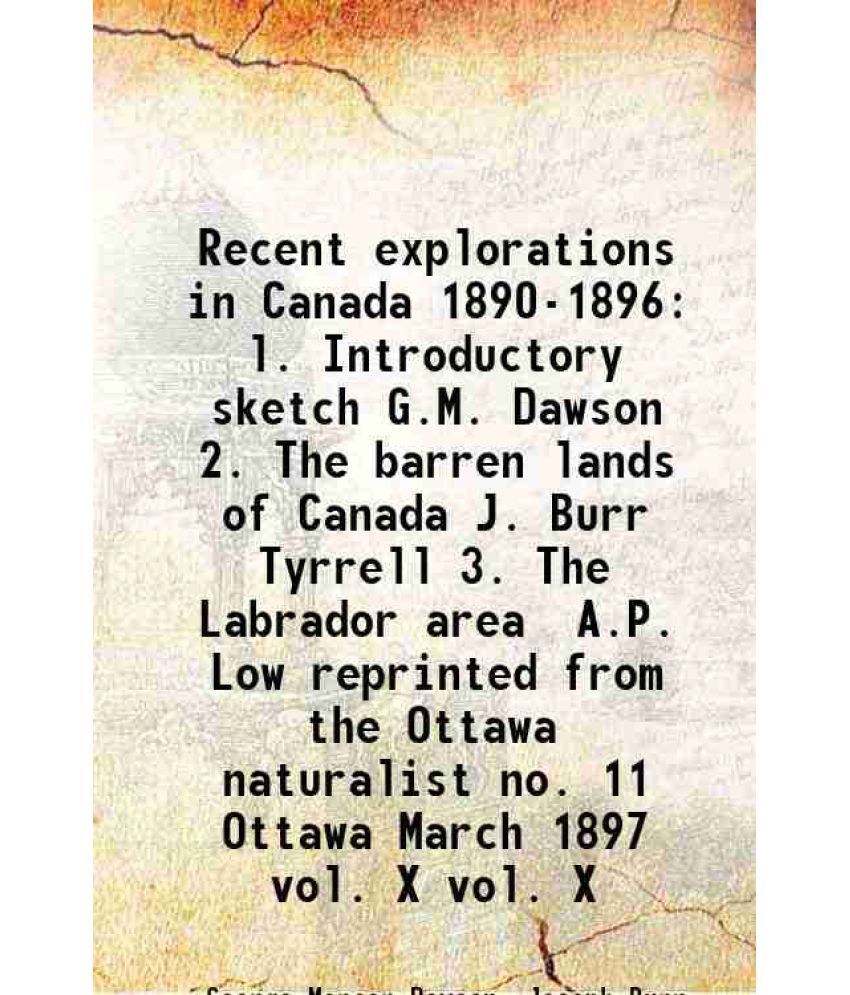     			Recent explorations in Canada 1890-1896 l. Introductory sketch G.M. Dawson 2. The barren lands of Canada J. Burr Tyrrell 3. The Labrador a [Hardcover]