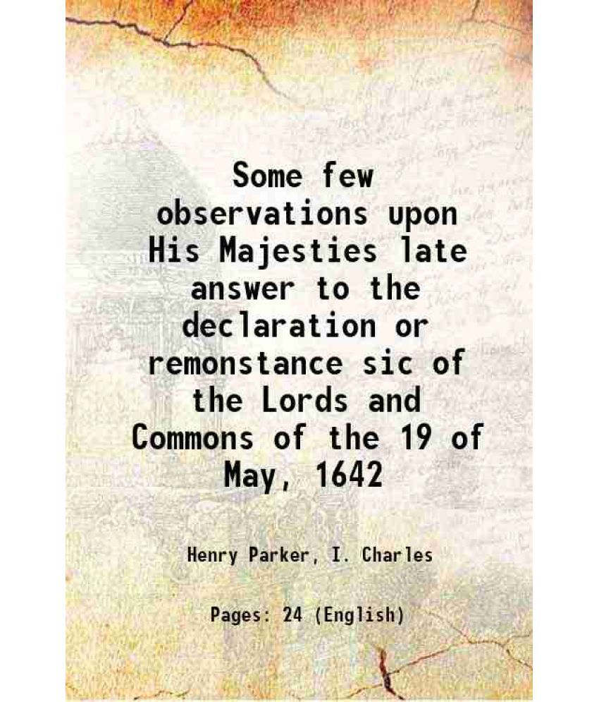     			Some few observations upon His Majesties late answer to the declaration or remonstance sic of the Lords and Commons of the 19 of May, 1642 [Hardcover]