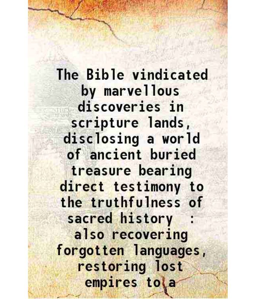     			The Bible vindicated by marvellous discoveries in scripture lands, disclosing a world of ancient buried treasure bearing direct testimony [Hardcover]