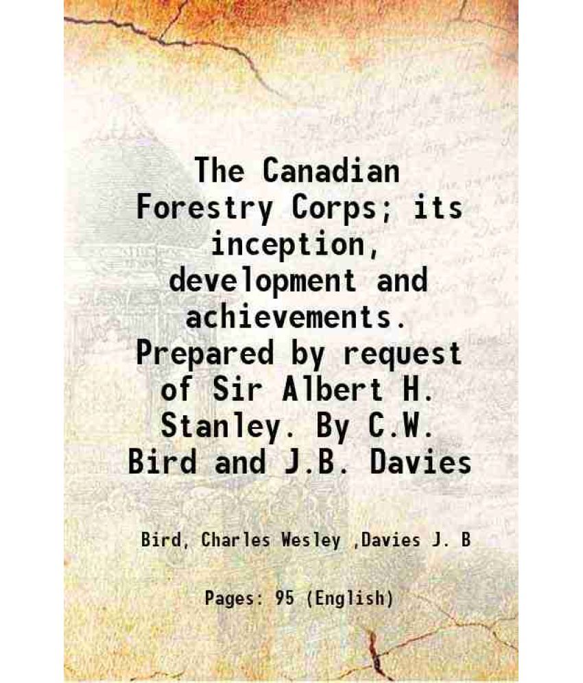     			The Canadian Forestry Corps; its inception, development and achievements. Prepared by request of Sir Albert H. Stanley. By C.W. Bird and J [Hardcover]