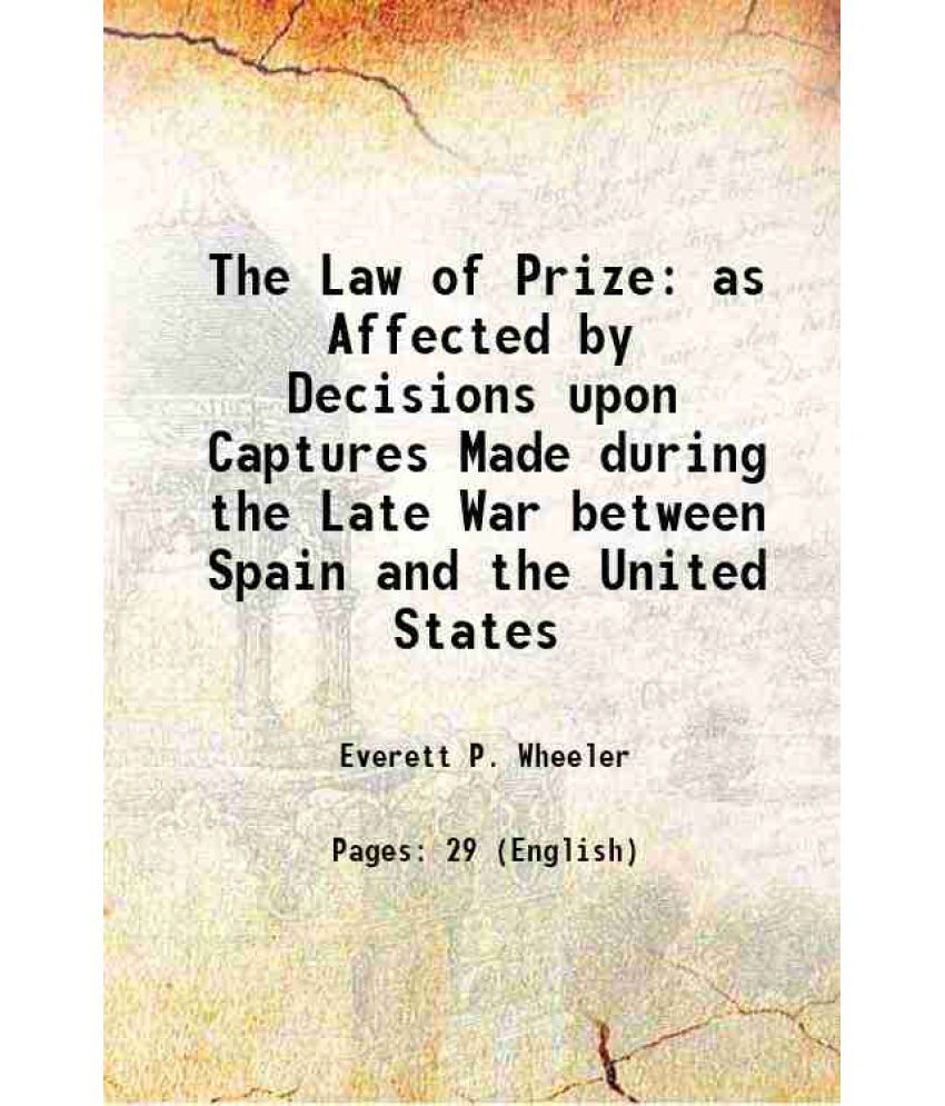     			The Law of Prize as Affected by Decisions upon Captures Made during the Late War between Spain and the United States Volume 1 1900 [Hardcover]