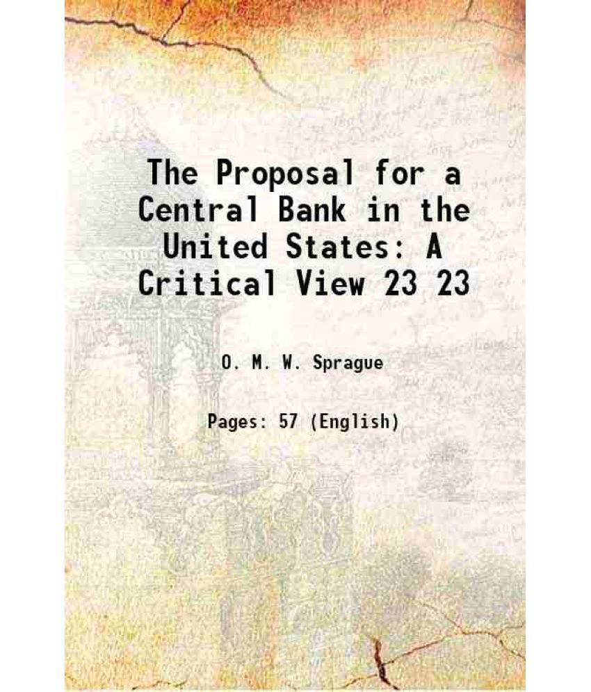     			The Proposal for a Central Bank in the United States A Critical View Volume 23 1909 [Hardcover]