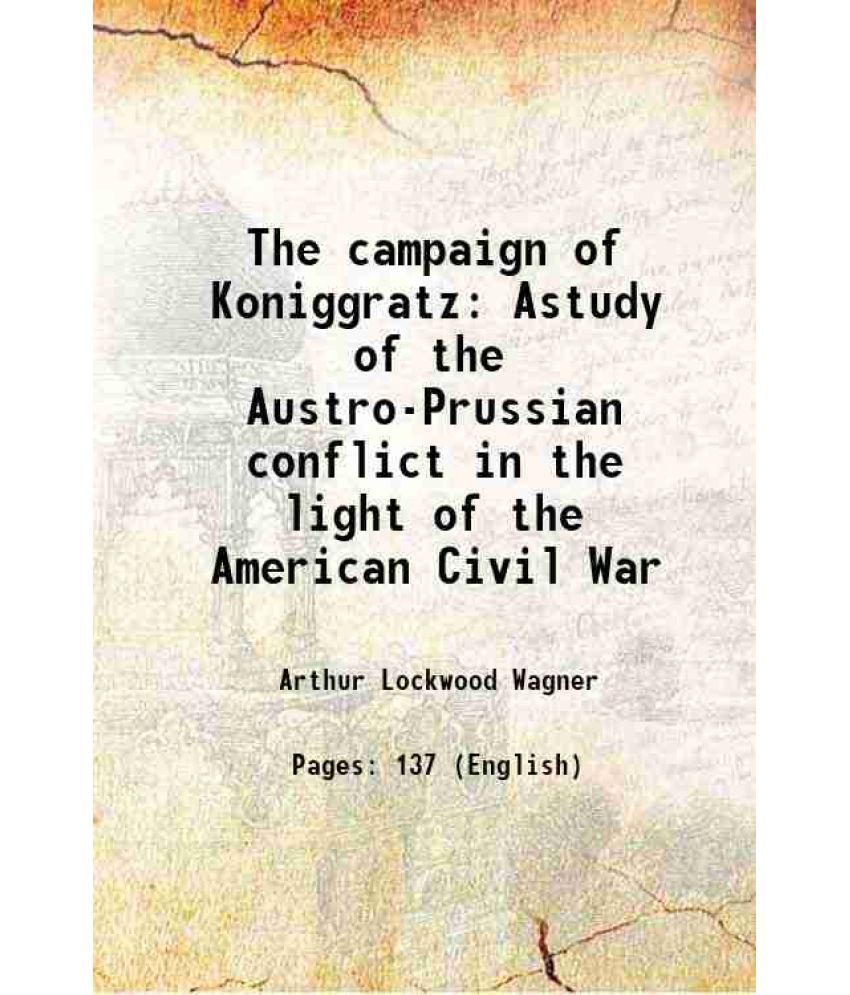     			The campaign of Koniggratz Astudy of the Austro-Prussian conflict in the light of the American Civil War 1889 [Hardcover]