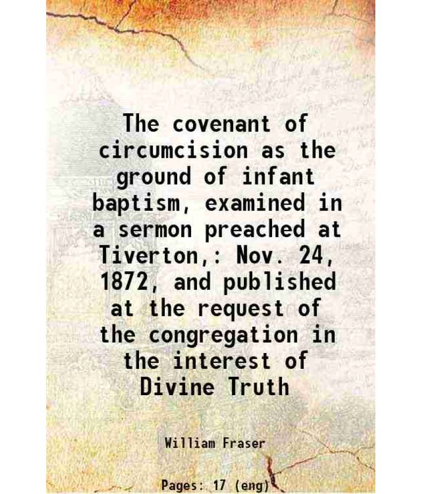     			The covenant of circumcision as the ground of infant baptism, examined in a sermon preached at Tiverton, Nov. 24, 1872, and published at t [Hardcover]
